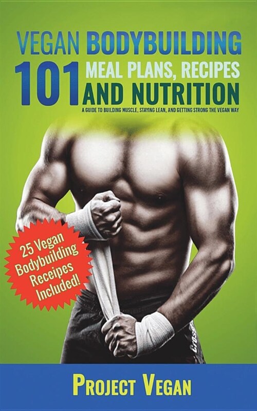 Vegan Bodybuilding 101 - Meal Plans, Recipes and Nutrition: A Guide to Building Muscle, Staying Lean, and Getting Strong the Vegan Way (Paperback)
