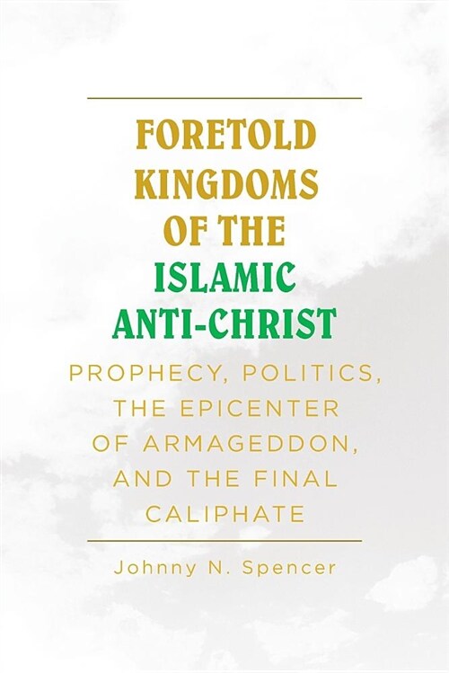 Foretold Kingdoms of the Islamic Anti-Christ: Prophecy, Politics, the Epicenter of Armageddon, and the Final Caliphate (Paperback)
