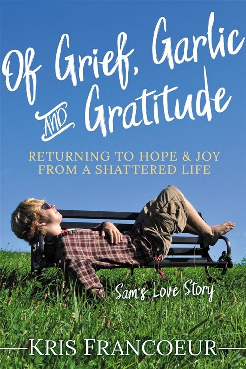 Of Grief, Garlic and Gratitude: Returning to Hope and Joy from a Shattered Life--Sams Love Story (Paperback)