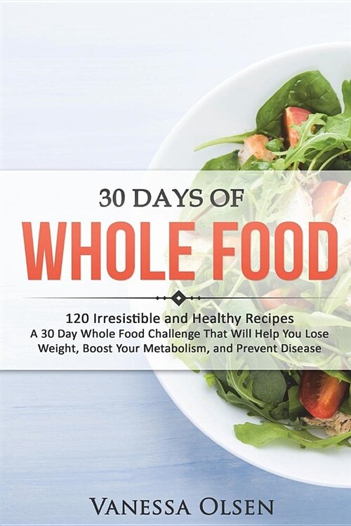 30 Days of Whole Food: 120 Irresistible and Healthy Recipes - A 30 Day Whole Food Challenge That Will Help You Lose Weight, Boost Your Metabo (Paperback)