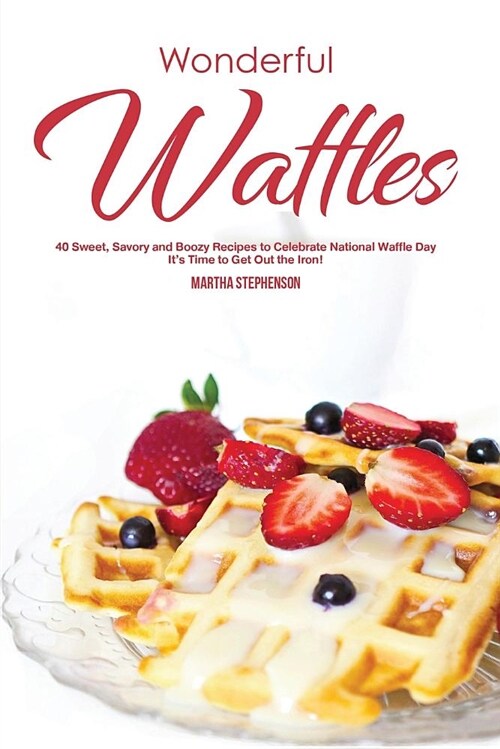 Wonderful Waffles: 40 Sweet, Savory and Boozy Recipes to Celebrate National Waffle Day - Its Time to Get Out the Iron! (Paperback)