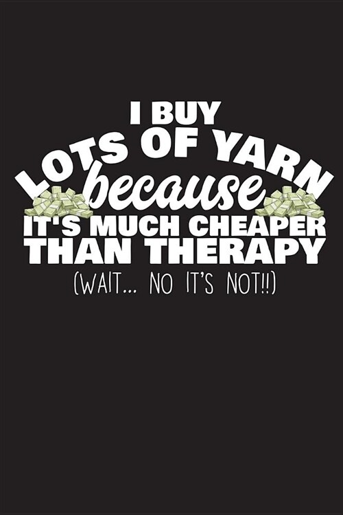 I Buy Lots of Yarn Because Its Much Cheaper Than Therapy: 120 Page 6 X 9 Wide Ruled Notebook, Journal - Great Gift for Knitters and Knitting Lovers (Paperback)