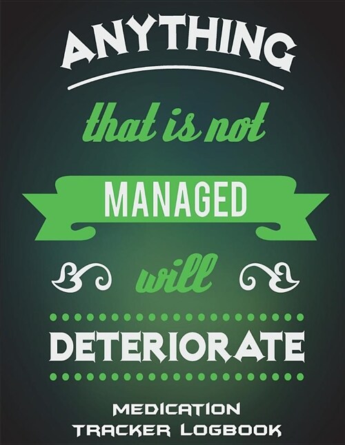 Anything That Is Not Managed Will Deteriorate: Medication Tracker Logbook: Green Color Design Quotes, Daily Medicine Record Tracker 120 Pages Large Pr (Paperback)