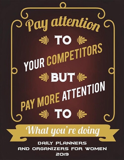 Daily Planners and Organizers for Women 2019: Pay Attention to Your Competitors But Pay More Attention to What Youre Doing: Daily Calendar Book 2019, (Paperback)