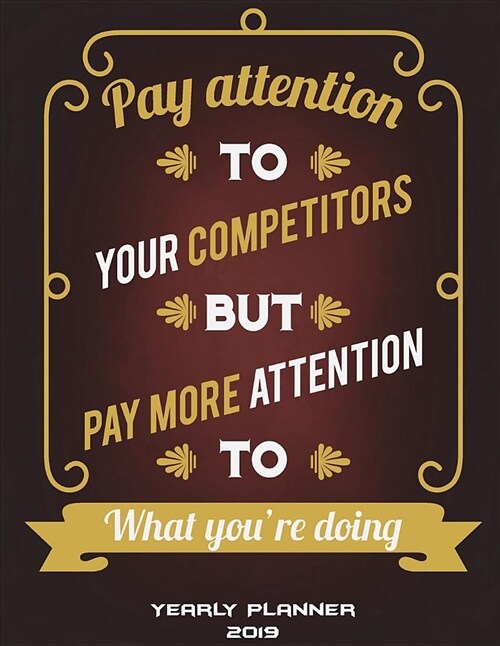 Yearly Planner 2019: Pay Attention to Your Competitors But Pay More Attention to What Youre Doing: Yearly Calendar Book 2019, Weekly/Month (Paperback)