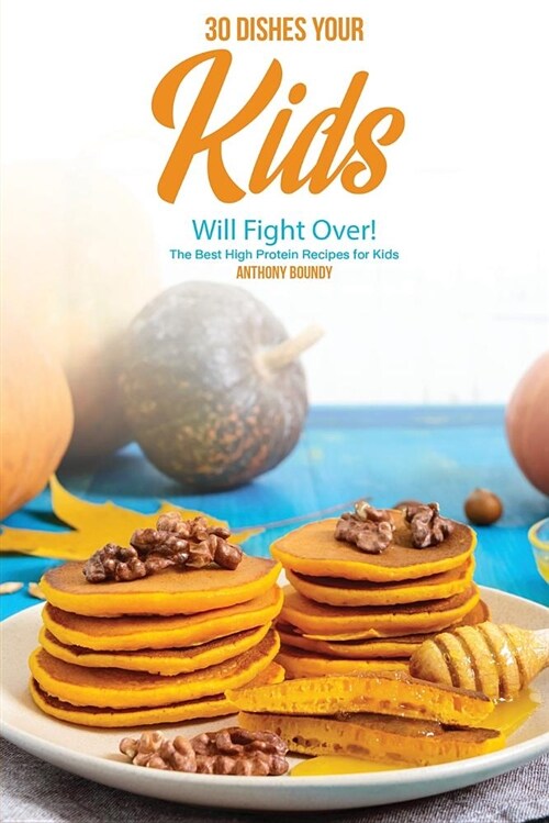 30 Dishes Your Kids Will Fight Over!: The Best High Protein Recipes for Kids (Paperback)