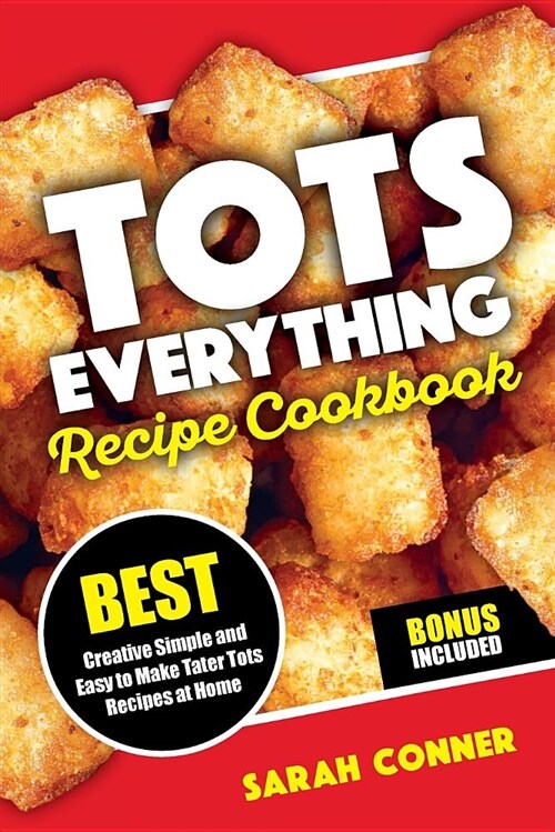Tots Everything Recipe Cookbook: Best Creative Simple and Easy to Make Tater Tot Recipes at Home (Paperback)