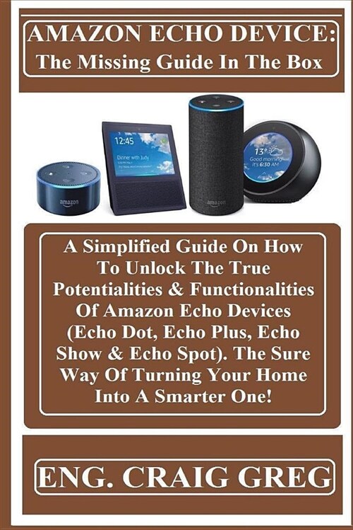 Amazon Echo Device: The Missing Guide in the Box: A Simplified Guide on How to Unlock the True Potentialities & Functionalities of Amazon (Paperback)