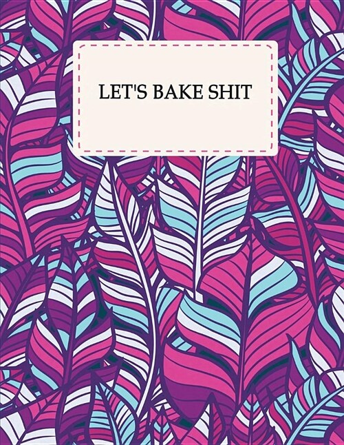 Lets Bake Shit: Pretty Leaves, Recipes & Notes, Blank Cookbook for Writing Recipes In, Food Cookbook Design 120 Pages 8.5 X 11 (Paperback)