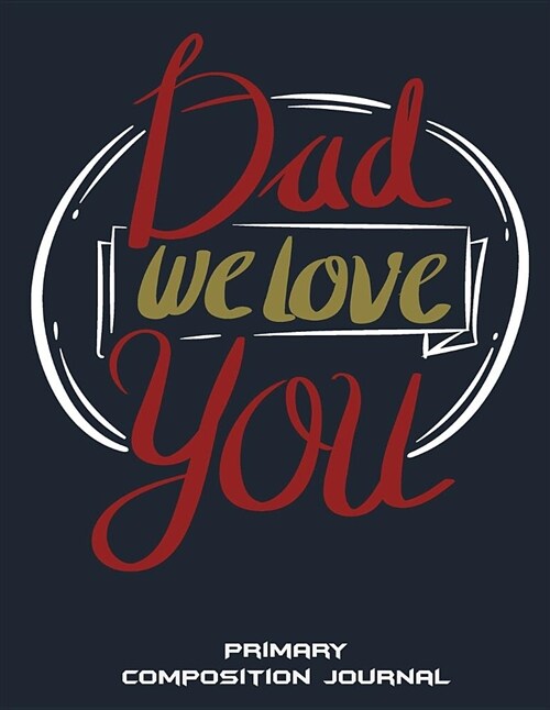 Dad We Love You: Primary Composition Journal: Wide Ruled Primary Composition Notebook 120 Pages Large Print 8.5 X 11 Kids School Note (Paperback)