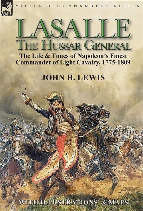 Lasalle-the Hussar General : the Life & Times of Napoleons Finest Commander of Light Cavalry, 1775-1809 (Hardcover)