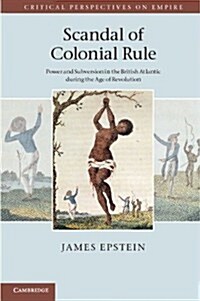 Scandal of Colonial Rule : Power and Subversion in the British Atlantic during the Age of Revolution (Hardcover)