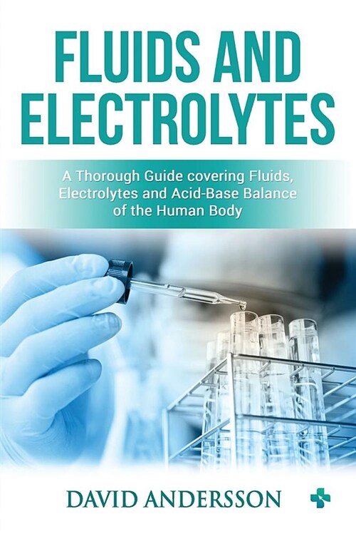 Fluids and Electrolytes: A Thorough Guide Covering Fluids, Electrolytes and Acid-Base Balance of the Human Body (Paperback)
