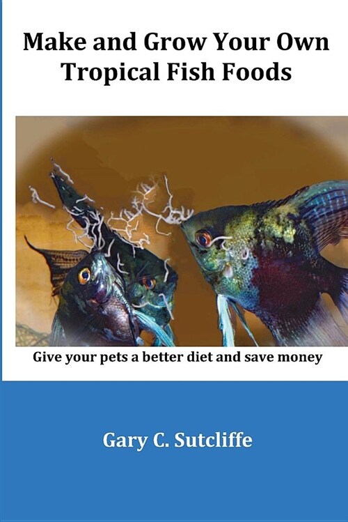 Make and Grow Your Own Tropical Fish Foods: Give Your Pets a Better Diet and Save Money (Paperback)