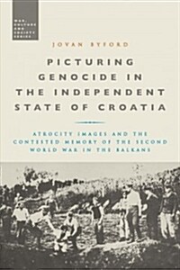 Picturing Genocide in the Independent State of Croatia : Atrocity Images and the Contested Memory of the Second World War in the Balkans (Hardcover)