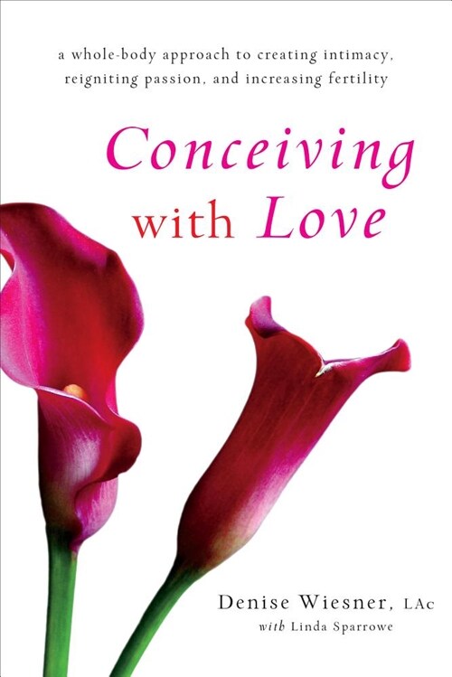 Conceiving with Love: A Whole-Body Approach to Creating Intimacy, Reigniting Passion, and Increasing Fertility (Paperback)