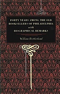 Forty Years Among the Old Booksellers of Philadelphia: With Biographical Remarks (Paperback)