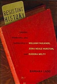 Resisting History: Gender, Modernity, and Authorship in William Faulkner, Zora Neale Hurston, and Eudora Welty (Hardcover)