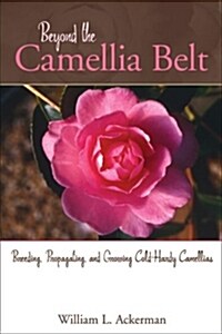 Beyond the Camellia Belt: Breeding, Propagating, and Growing Cold-Hardy Camellias (Hardcover)