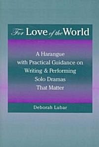 For Love of the World: A Harangue with Practical Guidance on Writing and Performing Solo Dramas That Ma Tter (Paperback)