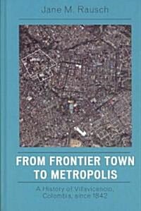 From Frontier Town to Metropolis: A History of Villavicencio, Colombia, Since 1842 (Hardcover)