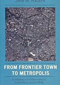 From Frontier Town to Metropolis: A History of Villavicencio, Colombia, Since 1842 (Paperback)