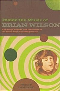 Inside the Music of Brian Wilson : The Songs, Sounds, and Influences of the Beach Boys Founding Genius (Paperback)