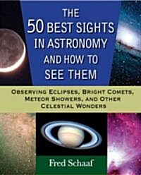 The 50 Best Sights in Astronomy and How to See Them: Observing Eclipses, Bright Comets, Meteor Showers, and Other Celestial Wonders (Paperback)