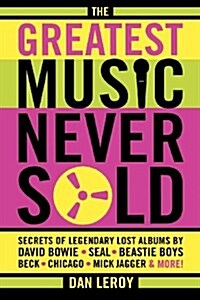 The Greatest Music Never Sold : Secrets of Legendary Lost Albums by David Bowie, Seal, Beastie Boys, Chicago, Mick Jagger and More! (Paperback)