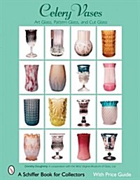 Celery Vases: Art Glass, Pattern Glass, and Cut Glass: Art Glass, Pattern Glass, and Cut Glass (Paperback)