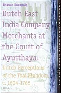 Dutch East India Company Merchants at the Court of Ayutthaya: Dutch Perceptions of the Thai Kingdom, C.1604-1765 (Hardcover)