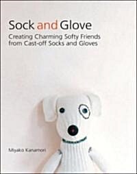 Sock and Glove: Creating Charming Softy Friends from Cast-Off Socks and Gloves (Paperback, Deckle Edge)