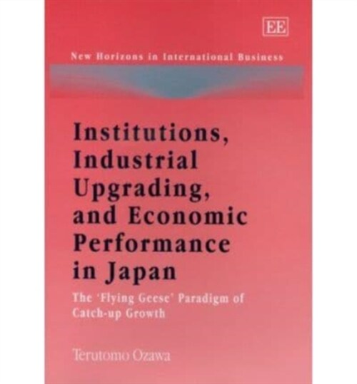 Institutions, Industrial Upgrading, and Economic Performance in Japan : The ‘Flying Geese’ Paradigm of Catch-up Growth (Paperback)