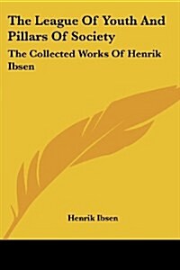The League of Youth and Pillars of Society: The Collected Works of Henrik Ibsen (Paperback)