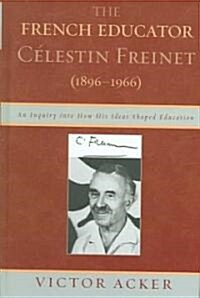 The French Educator Celestin Freinet (1896-1966): An Inquiry Into How His Ideas Shaped Education (Hardcover)