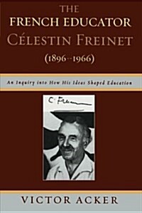 The French Educator Celestin Freinet (1896-1966): An Inquiry Into How His Ideas Shaped Education (Paperback)