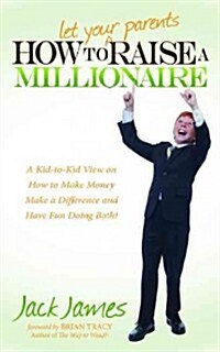 How to Let Your Parents Raise a Millionaire: A Kid-To-Kid View on How to Make Money, Make a Difference and Have Fun Doing Both! (Paperback)
