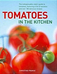 Tomatoes in the Kitchen : the Indispensable Cooks Guide to Tomatoes, Featuring a Variety List and Over 160 Delicious Recipes (Hardcover)