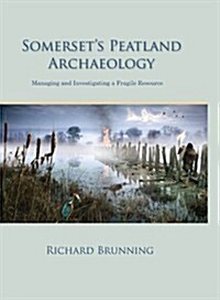 Somersets Peatland Archaeology : Managing and Investigating a Fragile Resource (Hardcover)