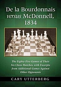 De la Bourdonnais versus McDonnell, 1834: The Eighty-Five Games of Their Six Chess Matches, with Excerpts from Additional Games Against Other Opponent (Paperback)