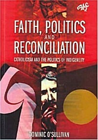 Faith, Politics and Reconciliation: Catholicism and the Politics of Indigeneity (Paperback)