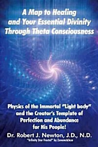 A Map to Healing and Your Essential Divinity Through Theta Consciousness: The Physics of the Immortal Light Body and the Creators Template of Per (Paperback)