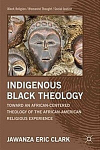 Indigenous Black Theology : Toward an African-Centered Theology of the African American Religious Experience (Hardcover)