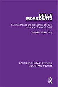 Belle Moskowitz : Feminine Politics and the Exercise of Power in the Age of Alfred E. Smith (Hardcover)