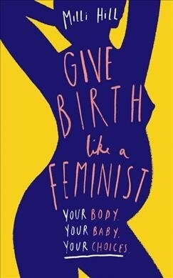 Give Birth Like a Feminist : Your Body. Your Baby. Your Choices. (Paperback)