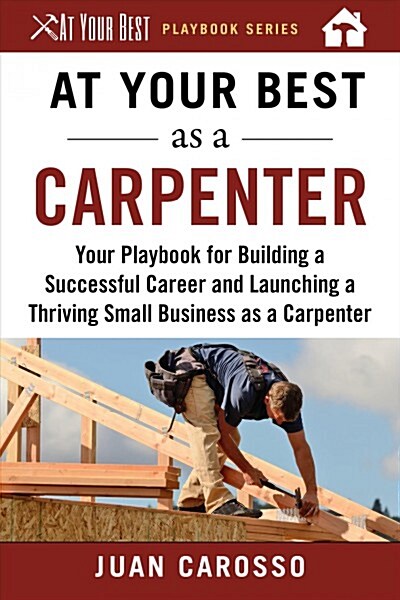 At Your Best as a Carpenter: Your Playbook for Building a Successful Career and Launching a Thriving Small Business as a Carpenter (Paperback)