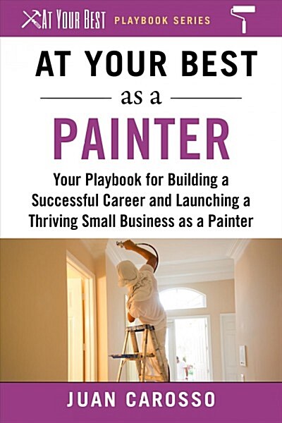 At Your Best as a Painter: Your Playbook for Building a Successful Career and Launching a Thriving Small Business as a Painter (Paperback)