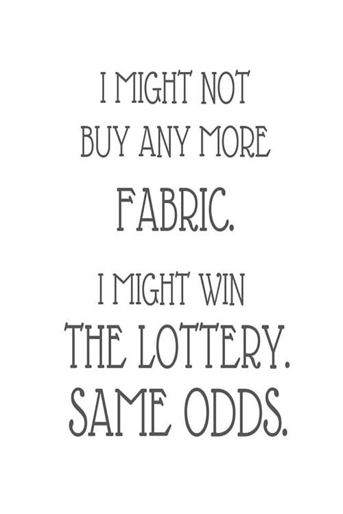 I Might Not Buy Any More Fabric. I Might Win the Lottery. Same Odds.: Funny Quilting Needlework Journal (Paperback)
