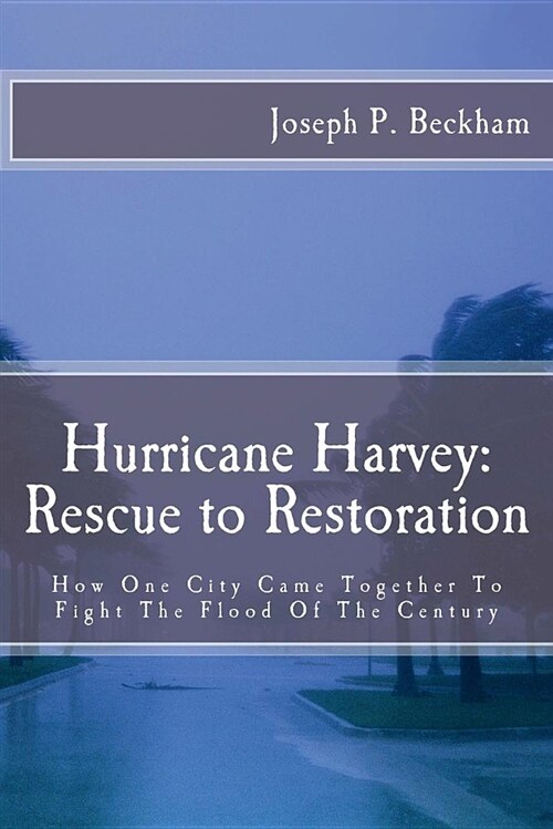 Hurrican Harvey: Rescue to Restoration: How One City Came Together to Fight the Flood of the Century (Paperback)