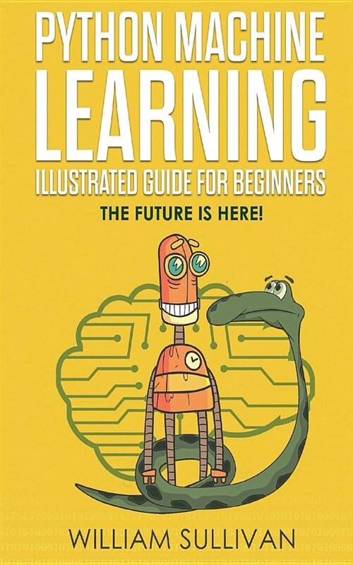 Python Machine Learning Illustrated Guide for Beginners & Intermediates: The Future Is Here! (Paperback)